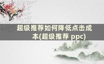 超级推荐如何降低点击成本(超级推荐 ppc)